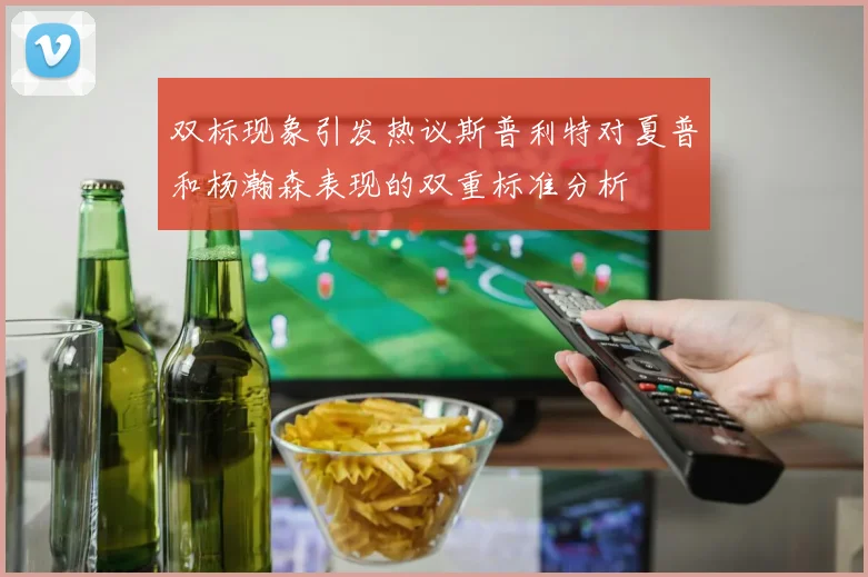 双标现象引发热议斯普利特对夏普和杨瀚森表现的双重标准分析