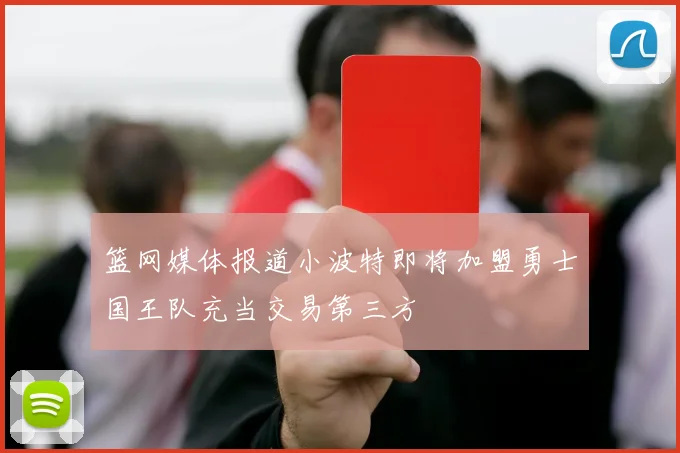 篮网媒体报道小波特即将加盟勇士国王队充当交易第三方