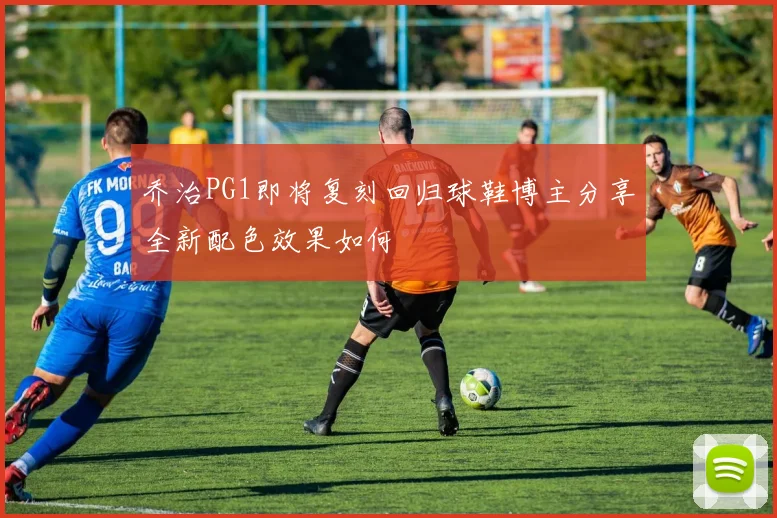 乔治PG1即将复刻回归球鞋博主分享全新配色效果如何