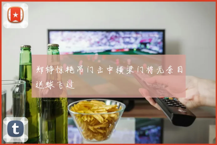 郑铮惊艳吊门击中横梁门将无奈目送球飞过