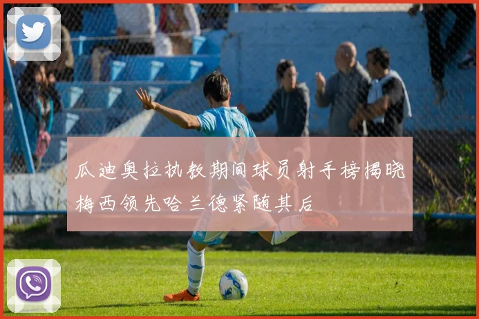 瓜迪奥拉执教期间球员射手榜揭晓梅西领先哈兰德紧随其后