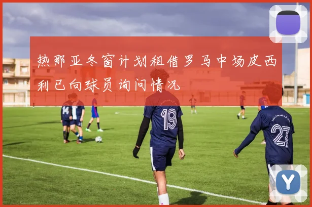 热那亚冬窗计划租借罗马中场皮西利已向球员询问情况