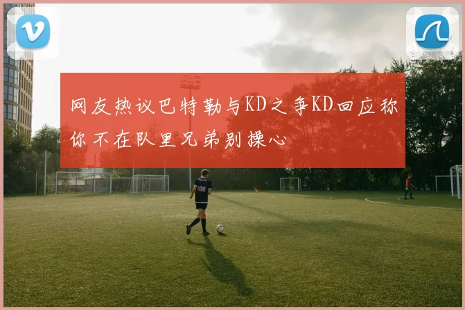 网友热议巴特勒与KD之争KD回应称你不在队里兄弟别操心