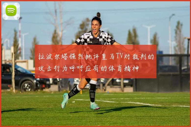 拉波尔塔强烈批评皇马TV对裁判的攻击行为呼吁应有的体育精神