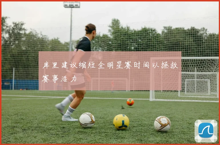 库里建议缩短全明星赛时间以拯救赛事活力