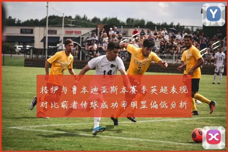 格伊与鲁本迪亚斯本赛季英超表现对比前者传球成功率明显偏低分析