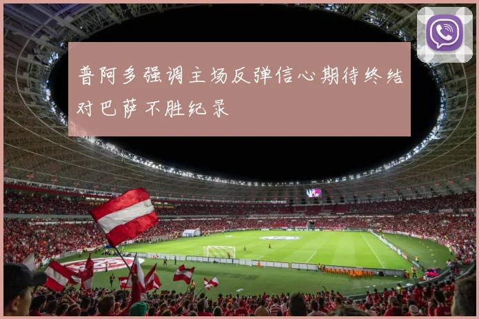 普阿多强调主场反弹信心期待终结对巴萨不胜纪录