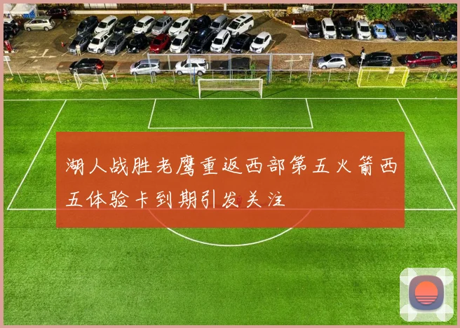 湖人战胜老鹰重返西部第五火箭西五体验卡到期引发关注