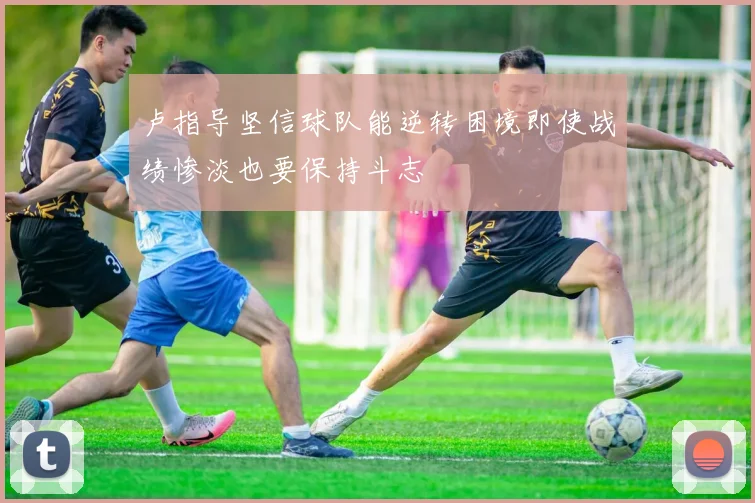 卢指导坚信球队能逆转困境即使战绩惨淡也要保持斗志