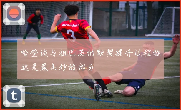 哈登谈与祖巴茨的默契提升过程称这是最美妙的部分