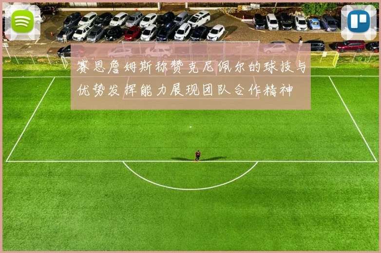 赛恩詹姆斯称赞克尼佩尔的球技与优势发挥能力展现团队合作精神