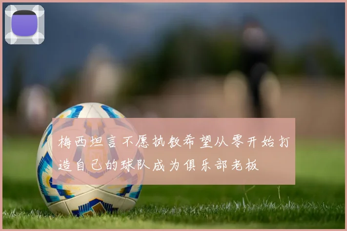 梅西坦言不愿执教希望从零开始打造自己的球队成为俱乐部老板