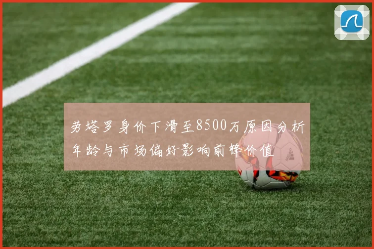 劳塔罗身价下滑至8500万原因分析年龄与市场偏好影响前锋价值