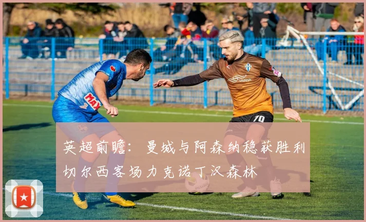 英超前瞻：曼城与阿森纳稳获胜利切尔西客场力克诺丁汉森林