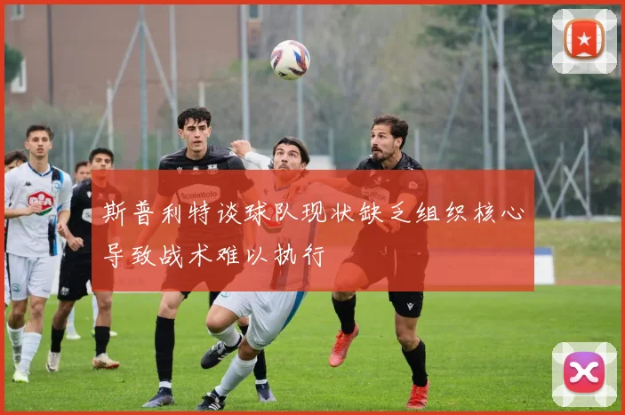 斯普利特谈球队现状缺乏组织核心导致战术难以执行