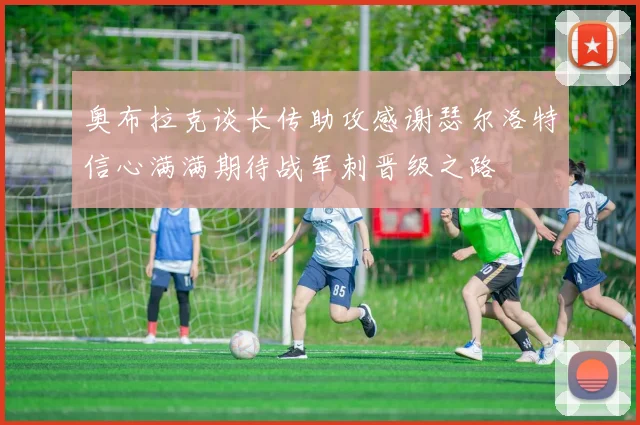 奥布拉克谈长传助攻感谢瑟尔洛特信心满满期待战军刺晋级之路