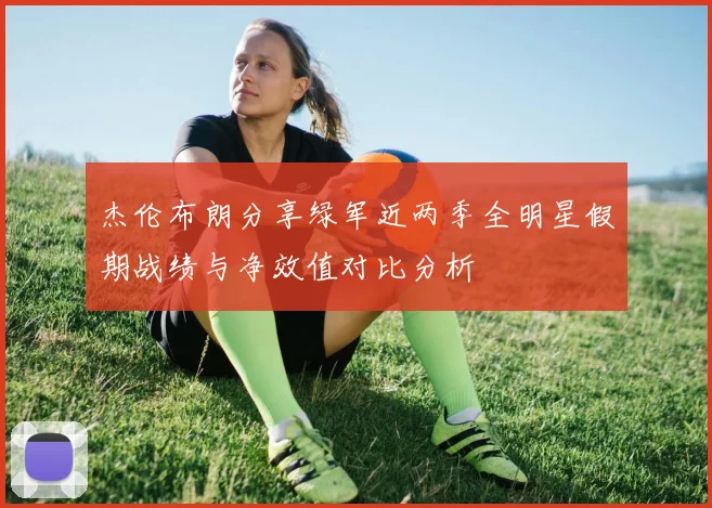 杰伦布朗分享绿军近两季全明星假期战绩与净效值对比分析