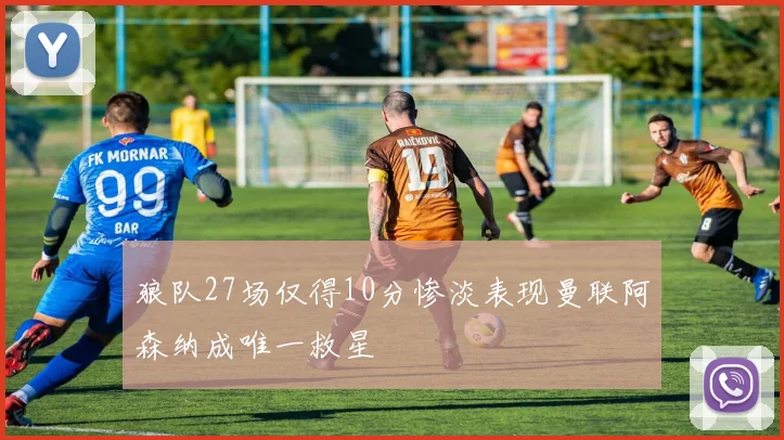 狼队27场仅得10分惨淡表现曼联阿森纳成唯一救星