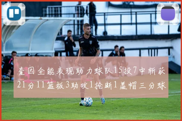 奎因全能表现助力球队15投7中斩获21分11篮板3助攻1抢断1盖帽三分球命中率高效