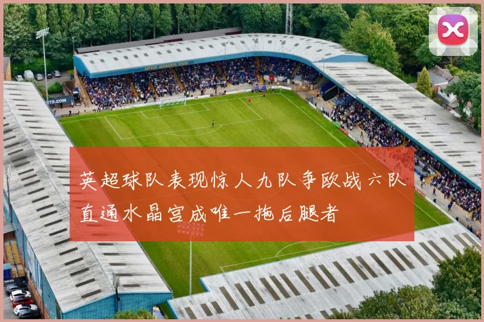 英超球队表现惊人九队争欧战六队直通水晶宫成唯一拖后腿者