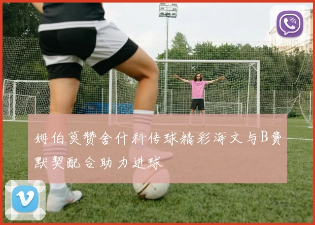 姆伯莫赞舍什科传球精彩海文与B费默契配合助力进球