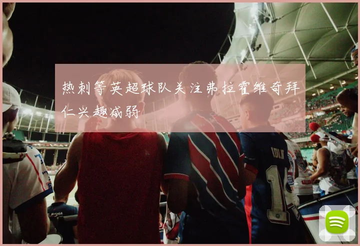 热刺等英超球队关注弗拉霍维奇拜仁兴趣减弱
