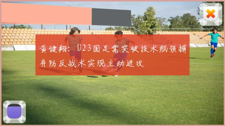 黄健翔：U23国足需突破技术瓶颈摒弃防反战术实现主动进攻