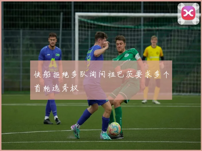 快船拒绝多队询问祖巴茨要求多个首轮选秀权