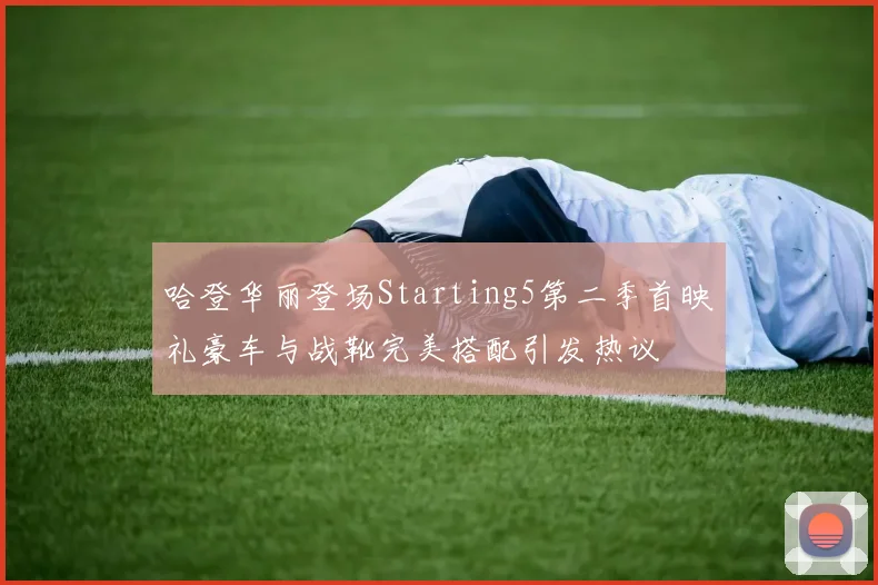 哈登华丽登场Starting5第二季首映礼豪车与战靴完美搭配引发热议