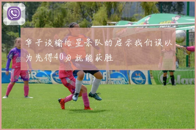 华子谈输给星条队的启示我们误以为先得40分就能获胜
