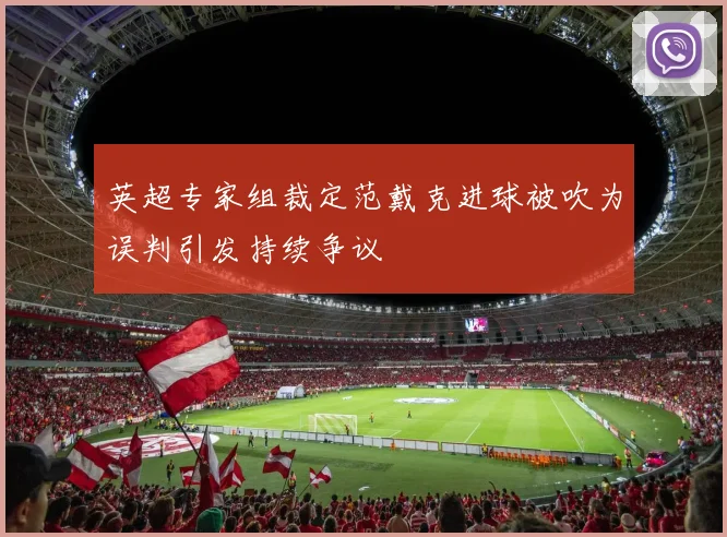 英超专家组裁定范戴克进球被吹为误判引发持续争议