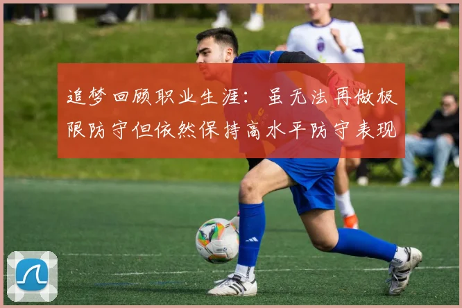 追梦回顾职业生涯：虽无法再做极限防守但依然保持高水平防守表现